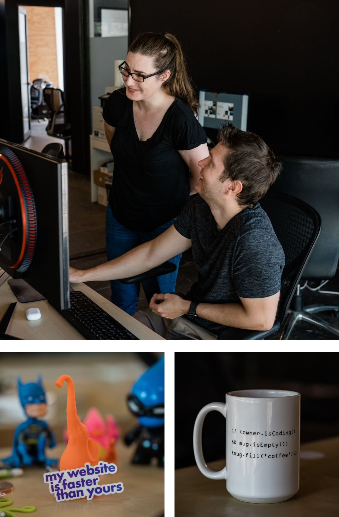 A collage of 3 photos. The first is of Senior Developer Manager, Jennifer Dust, and Back-end Developer Travis Tomka, collaborating at a desk. The second is a close-up of toys on a desk with a sticker that says "My website is faster than yours.". The third is a close-up of a coffee mug with source code printed on it that reads "if (owner.isCoding() && mug.isEmpty()) {mug.fill('coffee');}".